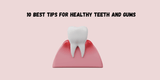 10 Best Tips for Healthy Teeth and Gums