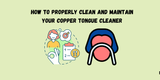 How to Properly Clean and Maintain Your Copper Tongue Cleaner