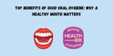 Top Benefits of Good Oral Hygiene Why a Healthy Mouth Matters