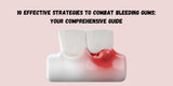 10 Effective Strategies to Combat Bleeding Gums Your Comprehensive Guide