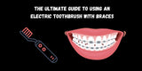 The Ultimate Guide to Using an Electric Toothbrush with Braces